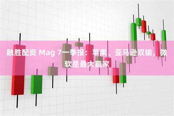 融胜配资 Mag 7一季报：苹果、亚马逊双输，微软是最大赢家