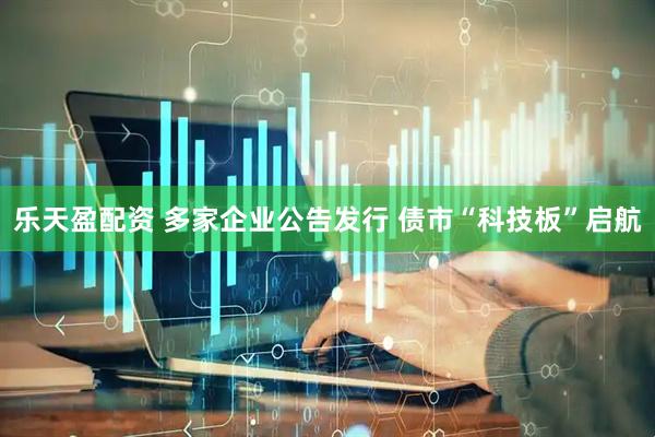 乐天盈配资 多家企业公告发行 债市“科技板”启航
