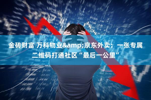金砖财富 万科物业&京东外卖：一张专属二维码打通社区“最后一公里”