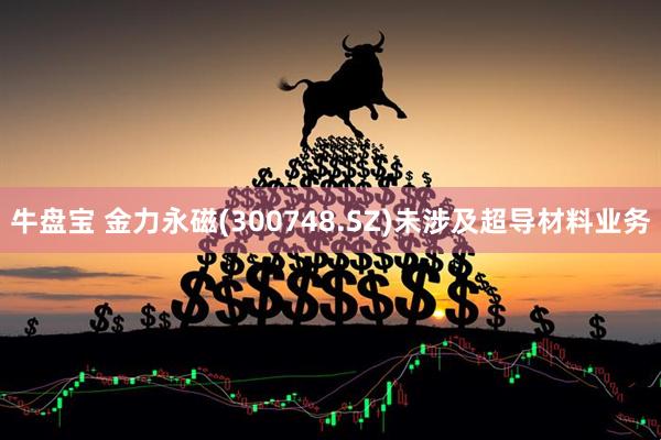 牛盘宝 金力永磁(300748.SZ)未涉及超导材料业务
