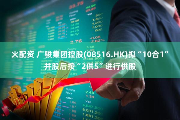 火配资 广骏集团控股(08516.HK)拟“10合1”并股后按“2供5”进行供股