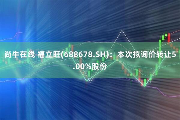 尚牛在线 福立旺(688678.SH)：本次拟询价转让5.00%股份