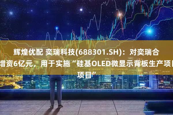 辉煌优配 奕瑞科技(688301.SH)：对奕瑞合肥增资6亿元，用于实施“硅基OLED微显示背板生产项目”