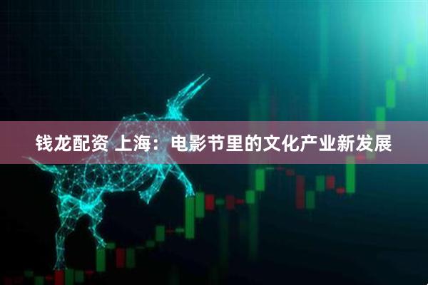 钱龙配资 上海：电影节里的文化产业新发展