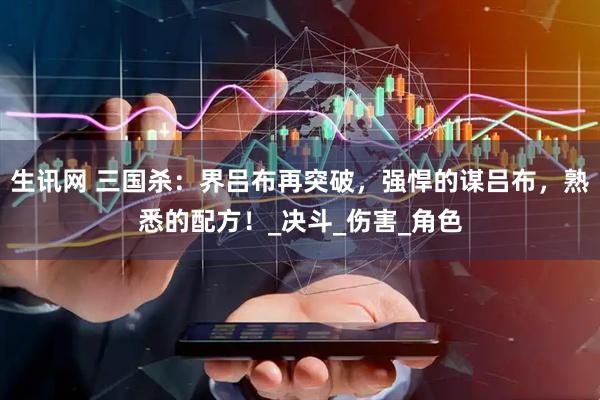 生讯网 三国杀：界吕布再突破，强悍的谋吕布，熟悉的配方！_决斗_伤害_角色