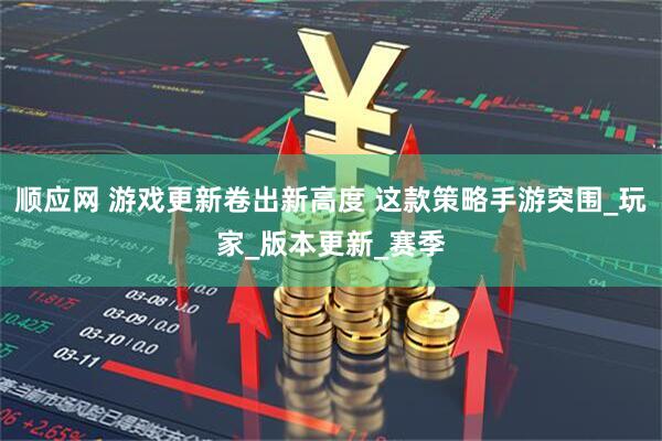 顺应网 游戏更新卷出新高度 这款策略手游突围_玩家_版本更新_赛季