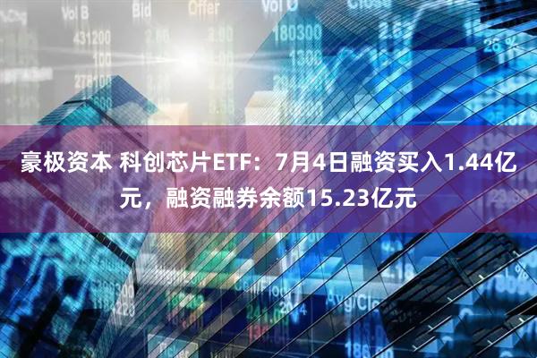 豪极资本 科创芯片ETF：7月4日融资买入1.44亿元，融资融券余额15.23亿元