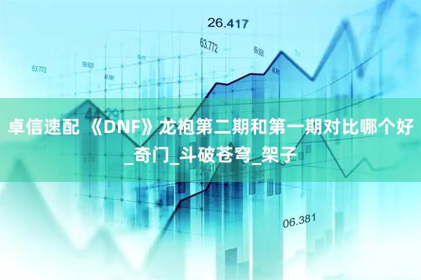 卓信速配 《DNF》龙袍第二期和第一期对比哪个好_奇门_斗破苍穹_架子