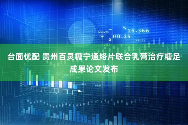 台面优配 贵州百灵糖宁通络片联合乳膏治疗糖足成果论文发布