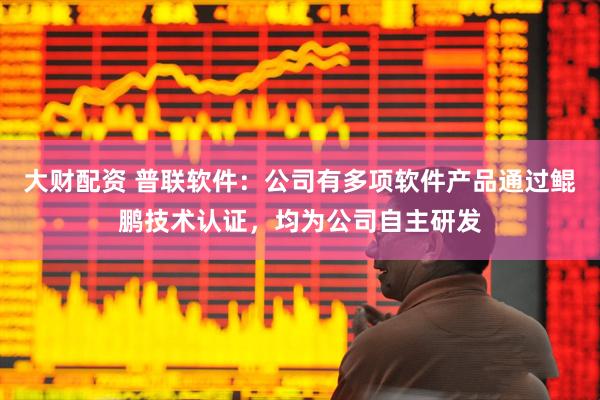 大财配资 普联软件：公司有多项软件产品通过鲲鹏技术认证，均为公司自主研发