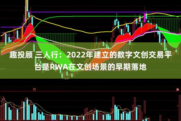 趣投顾 三人行：2022年建立的数字文创交易平台是RWA在文创场景的早期落地