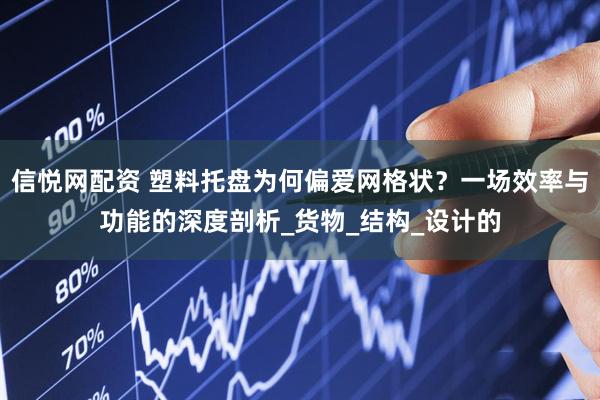 信悦网配资 塑料托盘为何偏爱网格状？一场效率与功能的深度剖析_货物_结构_设计的