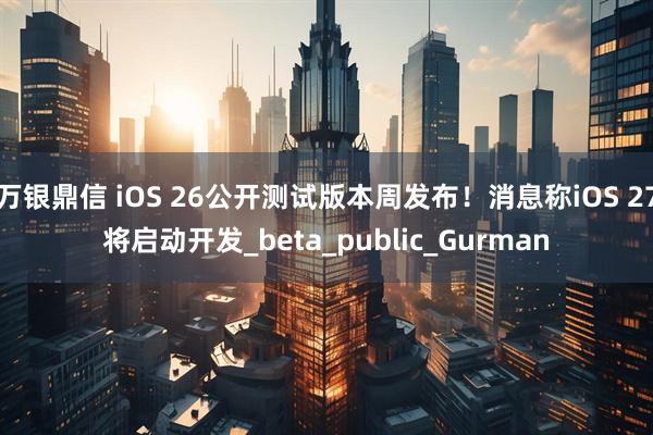 万银鼎信 iOS 26公开测试版本周发布！消息称iOS 27将启动开发_beta_public_Gurman