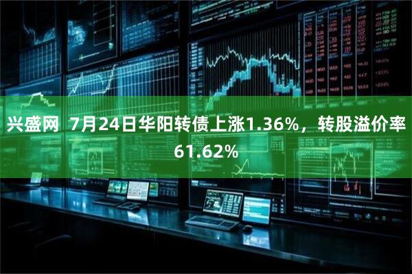 兴盛网  7月24日华阳转债上涨1.36%，转股溢价率61.62%