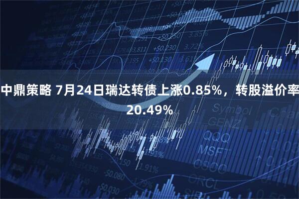 中鼎策略 7月24日瑞达转债上涨0.85%，转股溢价率20.49%