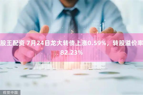 股王配资 7月24日龙大转债上涨0.59%，转股溢价率82.23%